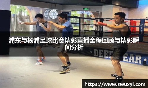 浦东与杨浦足球比赛精彩直播全程回顾与精彩瞬间分析