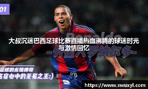 大叔沉迷巴西足球比赛直播热血沸腾的球迷时光与激情回忆