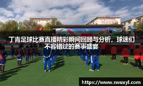 丁青足球比赛直播精彩瞬间回顾与分析，球迷们不容错过的赛事盛宴