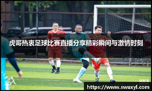 虎哥热衷足球比赛直播分享精彩瞬间与激情时刻