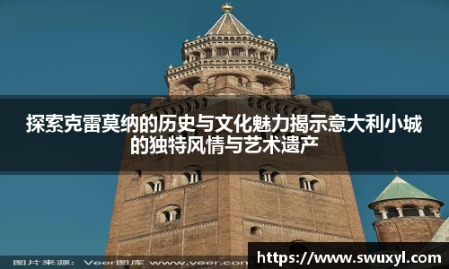 探索克雷莫纳的历史与文化魅力揭示意大利小城的独特风情与艺术遗产