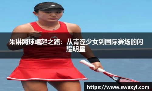 朱琳网球崛起之路：从青涩少女到国际赛场的闪耀明星