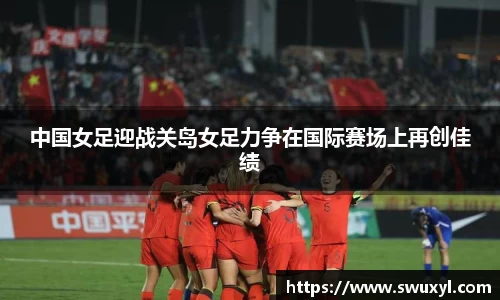 中国女足迎战关岛女足力争在国际赛场上再创佳绩