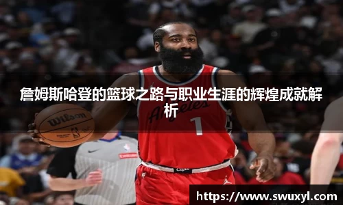 詹姆斯哈登的篮球之路与职业生涯的辉煌成就解析