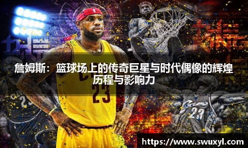 詹姆斯：篮球场上的传奇巨星与时代偶像的辉煌历程与影响力
