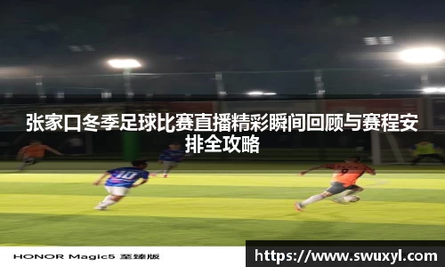 张家口冬季足球比赛直播精彩瞬间回顾与赛程安排全攻略